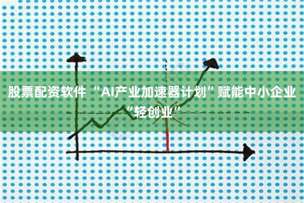 股票配资软件 “AI产业加速器计划”赋能中小企业“轻创业”