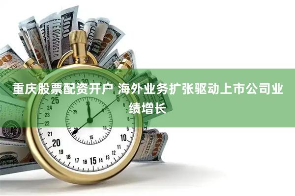 重庆股票配资开户 海外业务扩张驱动上市公司业绩增长