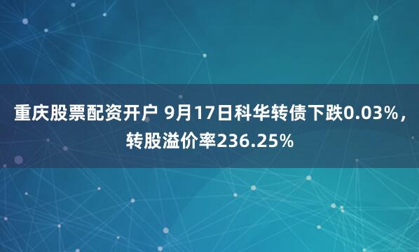 重庆股票配资开户 9月17日科华转债下跌0.03%，转股溢价率236.25%