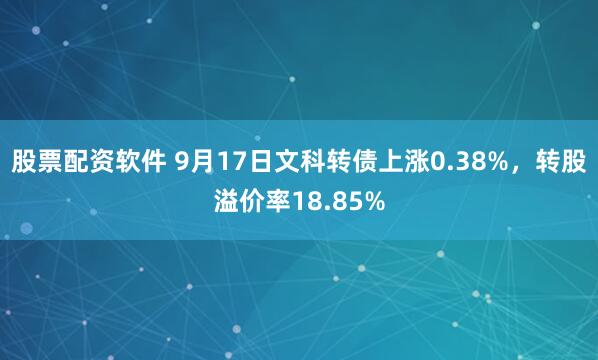 股票配资软件 9月17日文科转债上涨0.38%，转股溢价率18.85%