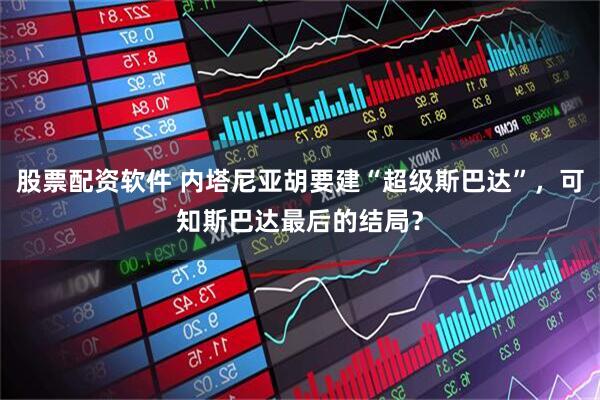 股票配资软件 内塔尼亚胡要建“超级斯巴达”，可知斯巴达最后的结局？