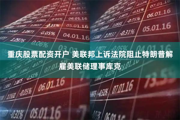 重庆股票配资开户 美联邦上诉法院阻止特朗普解雇美联储理事库克