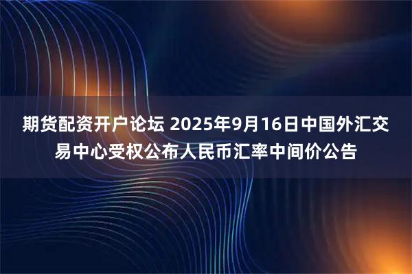 期货配资开户论坛 2025年9月16日中国外汇交易中心受权公布人民币汇率中间价公告