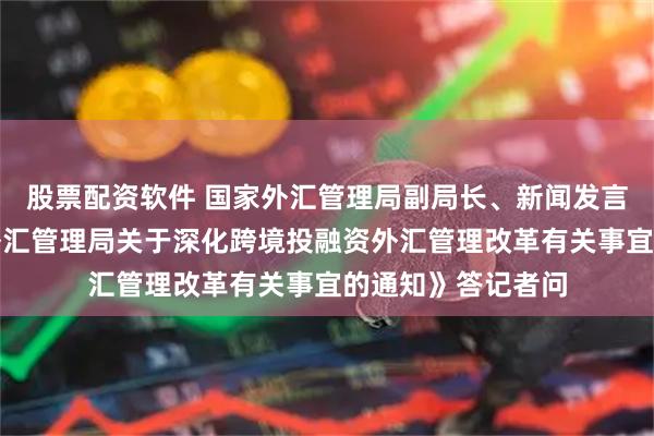 股票配资软件 国家外汇管理局副局长、新闻发言人李斌就《国家外汇管理局关于深化跨境投融资外汇管理改革有关事宜的通知》答记者问