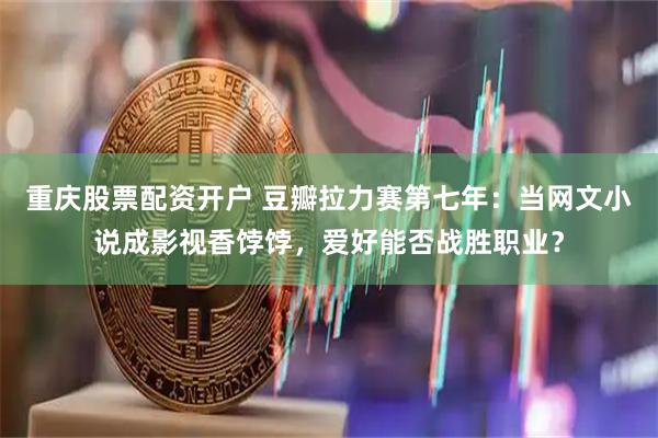 重庆股票配资开户 豆瓣拉力赛第七年：当网文小说成影视香饽饽，爱好能否战胜职业？