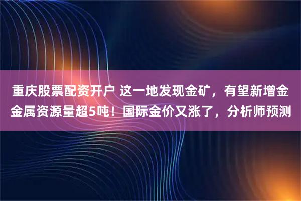 重庆股票配资开户 这一地发现金矿，有望新增金金属资源量超5吨！国际金价又涨了，分析师预测