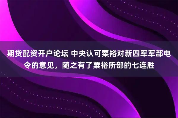 期货配资开户论坛 中央认可粟裕对新四军军部电令的意见，随之有了粟裕所部的七连胜
