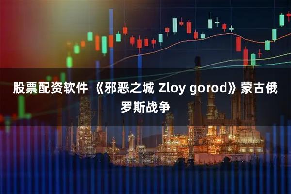 股票配资软件 《邪恶之城 Zloy gorod》蒙古俄罗斯战争