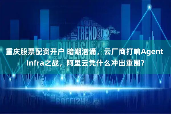重庆股票配资开户 暗潮汹涌，云厂商打响Agent Infra之战，阿里云凭什么冲出重围？