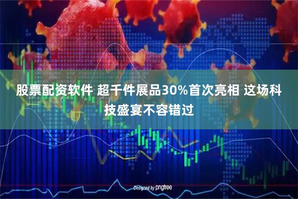 股票配资软件 超千件展品30%首次亮相 这场科技盛宴不容错过